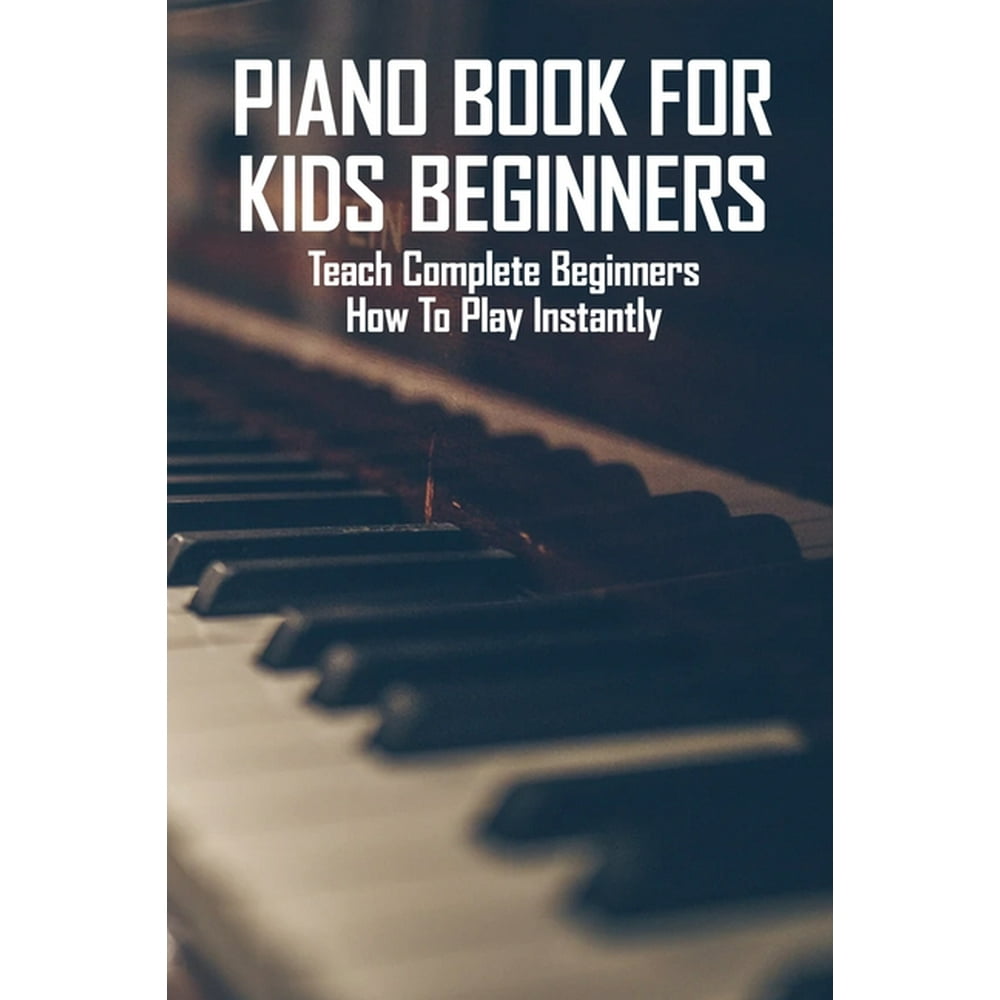 Piano Book For Kids Beginners: Teach Complete Beginners How To Play