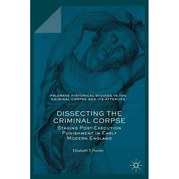 Palgrave Historical Studies in the Crimi Dissecting the Criminal Corpse: Staging Post-Execution Punishment in Early Modern England, (Hardcover)