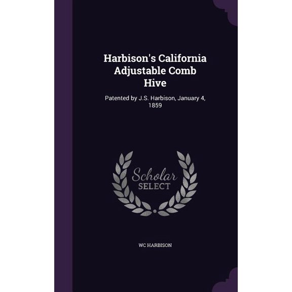 Harbison's California Adjustable Comb Hive: Patented by J.S. Harbison, January 4, 1859, (Hardcover)