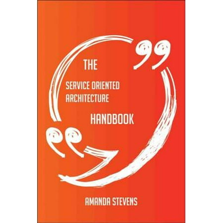 The Service Oriented Architecture Handbook - Everything You Need To Know About Service Oriented Architecture -