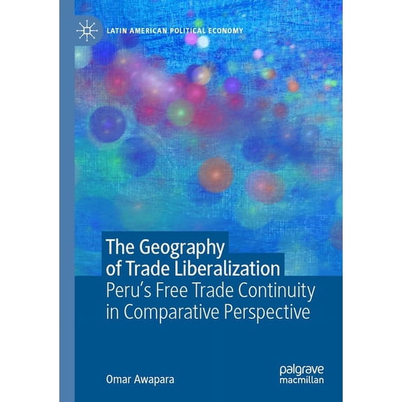 Latin American Political Economy The Geography of Trade Liberalization: Peru's Free Trade Continuity in Comparative Perspective, (Paperback)