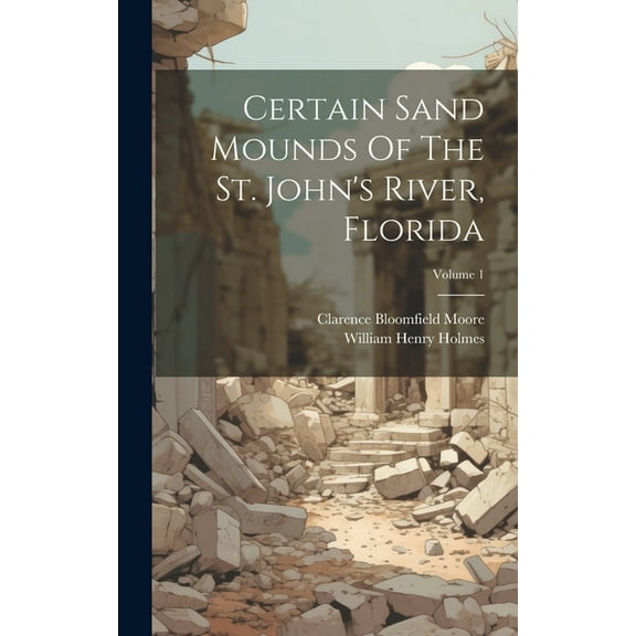 Certain Sand Mounds Of The St. John's River, Florida; Volume 1, (Hardcover)