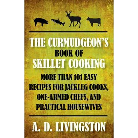Pre-Owned Curmudgeon's Book of Skillet Cooking: More Than 101 Easy Recipes for Jackleg Cooks, One-Armed Chefs, and Practical Housewives (Paperback) 1599219832 9781599219837
