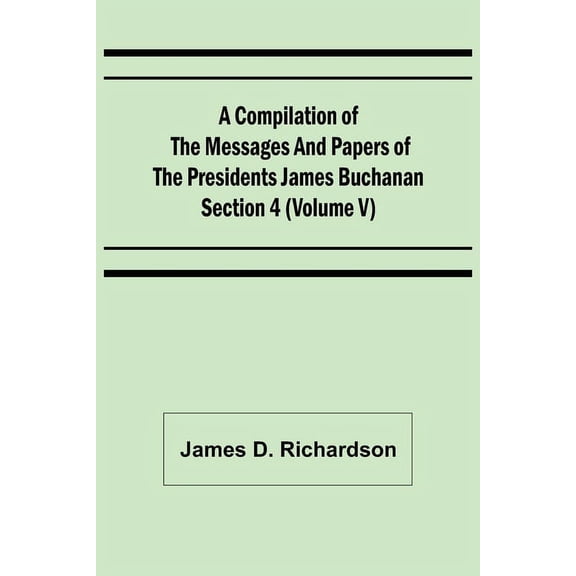 A Compilation of the Messages and Papers of the Presidents Section 4 (Volume V) James Buchanan, (Paperback)
