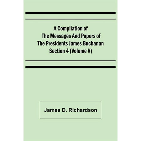 A Compilation of the Messages and Papers of the Presidents Section 4 (Volume V) James Buchanan (Paperback)