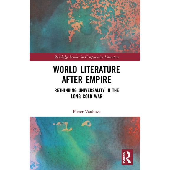 Routledge Studies in Comparative Literat World Literature After Empire: Rethinking Universality in the Long Cold War, (Hardcover)