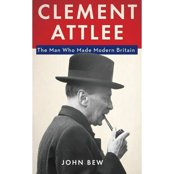 Clement Attlee: The Man Who Made Modern Britain, (Hardcover)