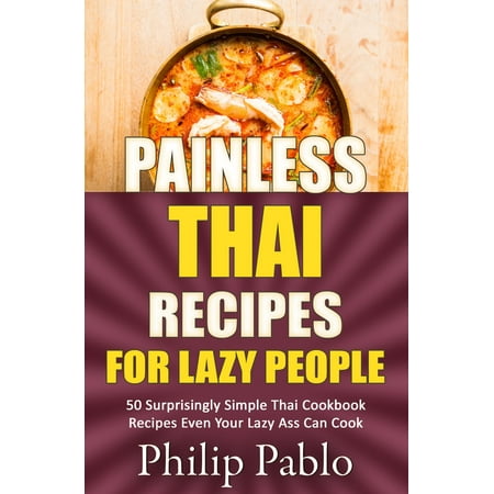 Painless Thai Recipes For Lazy People 50 Surprisingly Simple Thai Cookbook Recipes Even Your Lazy Ass Can Cook -