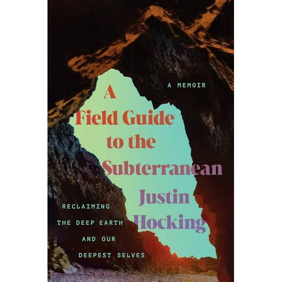 A Field Guide to the Subterranean: Reclaiming the Deep Earth and Our Deepest Selves, (Hardcover)