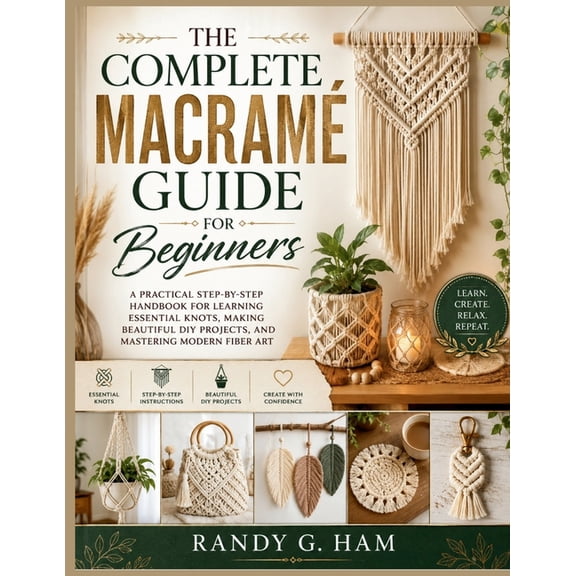 The Complete Macramé Guide for Beginners: A Practical Step-by-Step Handbook for Learning Essential Knots, Making Beautif, (Paperback)
