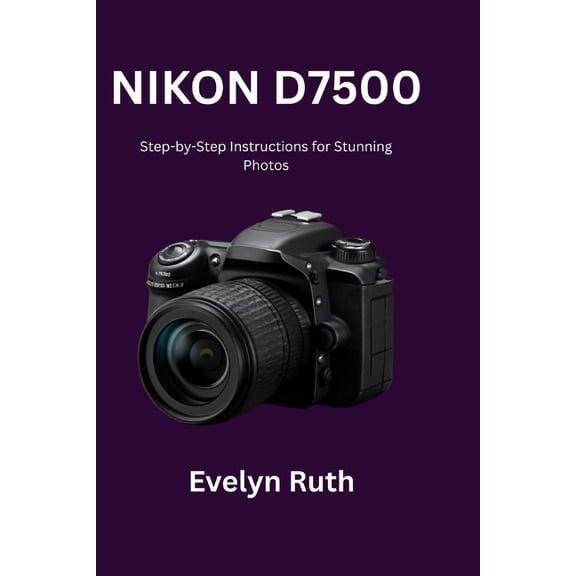 Nikon D7500 User Guide: Step-by-Step Instructions for Stunning Photos, (Paperback)
