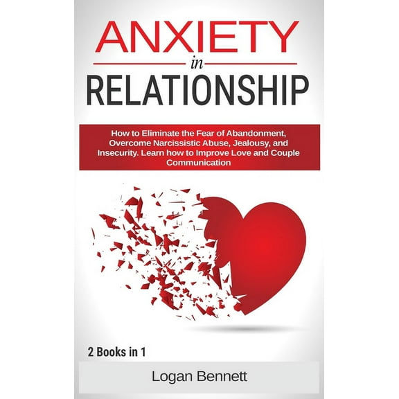 Anxiety in Relationship : How to Eliminate the Fear of Abandonment, Overcome Narcissistic Abuse, Jealousy, and Insecurity. Learn how to Improve Love and Couple Communication (Hardcover)