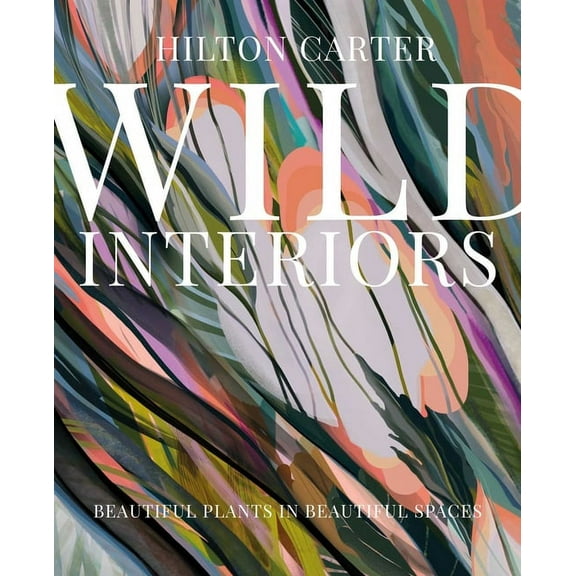 Wild Interiors: Beautiful Plants in Beautiful Spaces, (Hardcover)