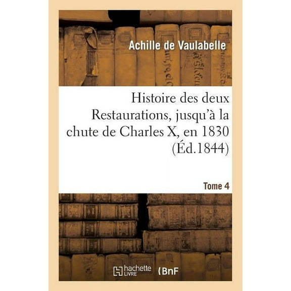 Histoire: Histoire Des Deux Restaurations, Jusqu'à La Chute de Charles X, En 1830. Tome 4 : ; Précédée d'Un Précis Historique Sur Les Bourbons Et Le Parti Royaliste... (Paperback)