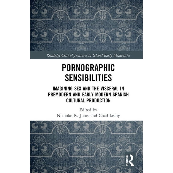 Routledge Critical Junctures in Global E Pornographic Sensibilities: Imagining Sex and the Visceral in Premodern and Early Modern Spanish Cultural Production, (Hardcover)
