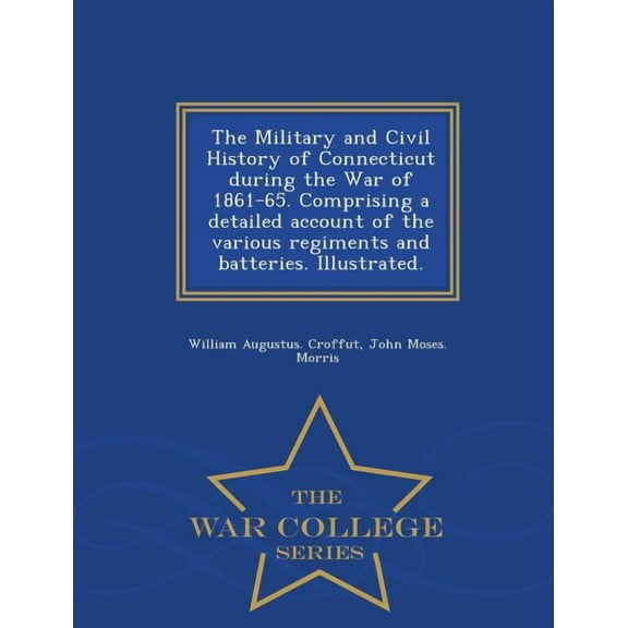 The Military and Civil History of Connecticut during the War of 1861-65. Comprising a detailed account of the various regiments and batteries. Illustrated. - War College Series (Paperback)