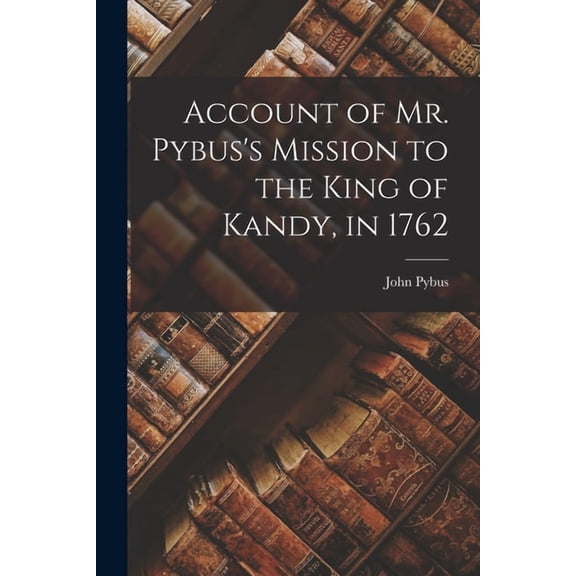 Account of Mr. Pybus's Mission to the King of Kandy, in 1762 (Paperback)