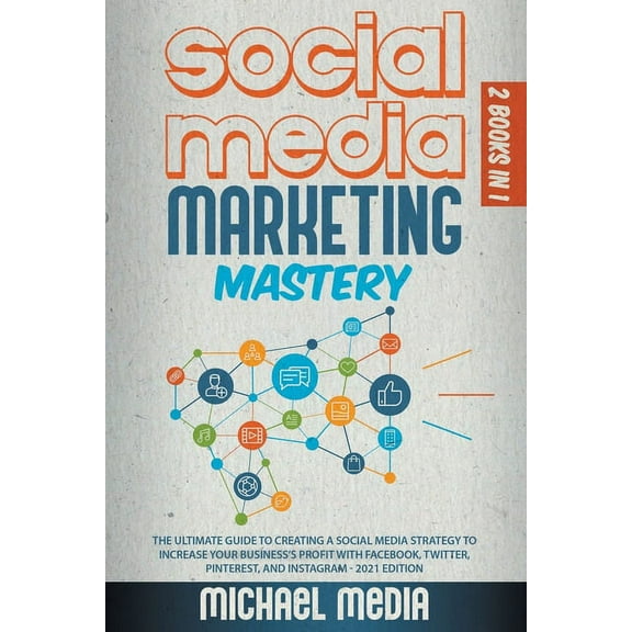 Social Media Marketing Mastery: The Ultimate Guide to Creating a Social Media Strategy to Increase Your Business's Profit with Facebook, Twitter, Pinterest, and Instagram - 2021 Edition (Paperback)