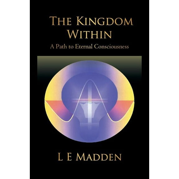 The Kingdom Within: A Path to Eternal Consciousness, (Paperback)