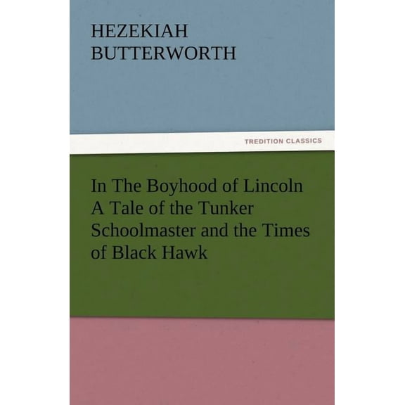 In The Boyhood of Lincoln A Tale of the Tunker Schoolmaster and the Times of Black Hawk (Paperback)