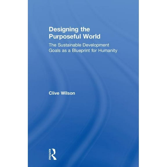 Designing the Purposeful World: The Sustainable Development Goals as a Blueprint for Humanity, (Hardcover)