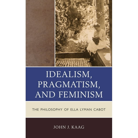 Idealism, Pragmatism, and Feminism: The Philosophy of Ella Lyman Cabot, (Paperback)