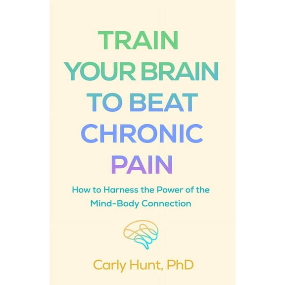 Train Your Brain to Beat Chronic Pain: How to Harness the Power of the Mind-Body Connection, (Paperback)