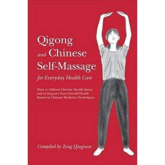 Qigong and Chinese Self-Massage for Everyday Health Care : Ways to Address Chronic Health Issues and to Improve Your Overall Health Based on Chinese Medicine Techniques
