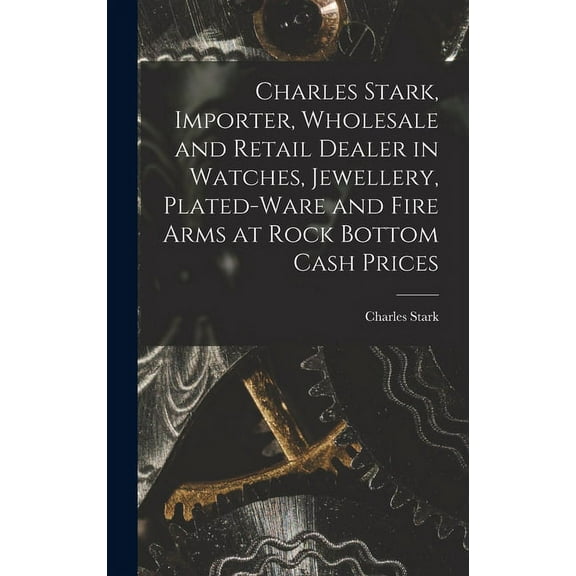 Charles Stark, Importer, Wholesale and Retail Dealer in Watches, Jewellery, Plated-ware and Fire Arms at Rock Bottom Cash Prices [microform] (Hardcover)