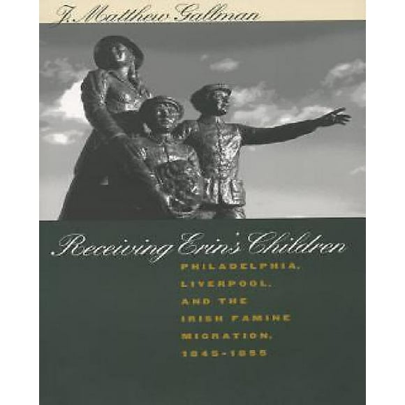 Receiving Erin's Children: Philadelphia, Liverpool and the Irish Famine Migration, 1845-1855