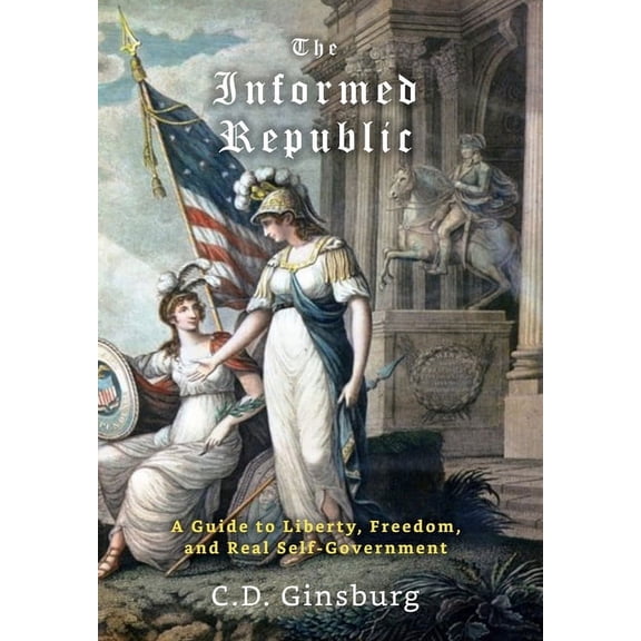 The Informed Republic: A Guide To Liberty, Freedom, And Real Self-Government, (Hardcover)