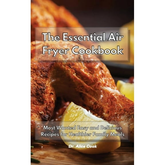 The Essential Air Fryer Cookbook : Most Wanted Easy and Delicious Recipes for Healthier Family Meals (Hardcover)