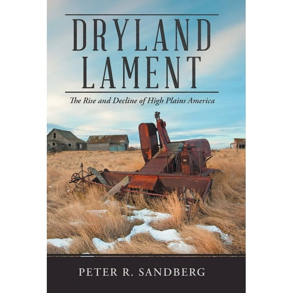 Dryland Lament: The Rise and Decline of High Plains America (Hardcover) by Peter R Sandberg