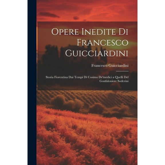 Opere Inedite Di Francesco Guicciardini : Storia Fiorentina Dai Tempi Di Cosimo De'medici a Quelli Del Gonfaloniere Soderini (Paperback)