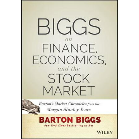 Biggs on Finance, Economics, and the Stock Market : Barton's Market Chronicles from the Morgan Stanley (Morgan Stanley Best Ideas)
