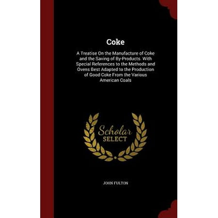 Coke : A Treatise on the Manufacture of Coke and the Saving of By-Products. with Special References to the Methods and Ovens Best Adapted to the Production of Good Coke from the Various American