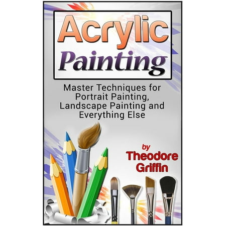 Acrylic Texture Techniques Acrylic Painting: Master Techniques for Portrait Painting, Landscape Painting and Everything Else - eBook ()