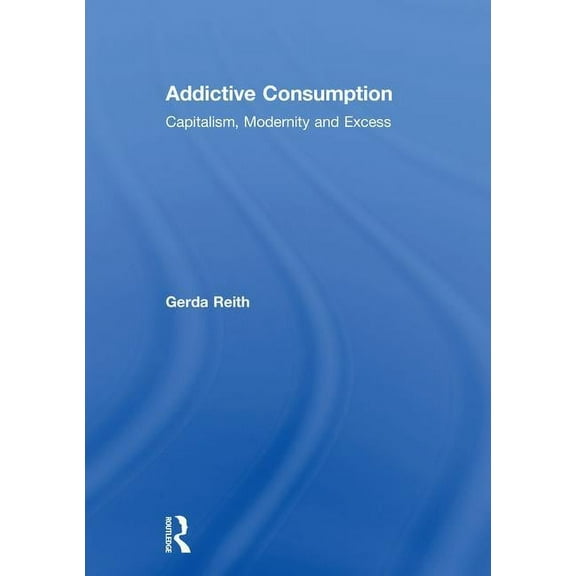Addictive Consumption: Capitalism, Modernity and Excess, (Hardcover)