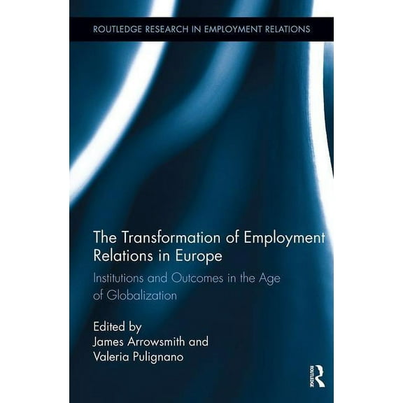 Routledge Research in Employment Relatio The Transformation of Employment Relations in Europe: Institutions and Outcomes in the Age of Globalization, (Paperback)