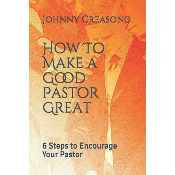 How To Make a Good Pastor Great: 6 Steps to Encourage Your Pastor