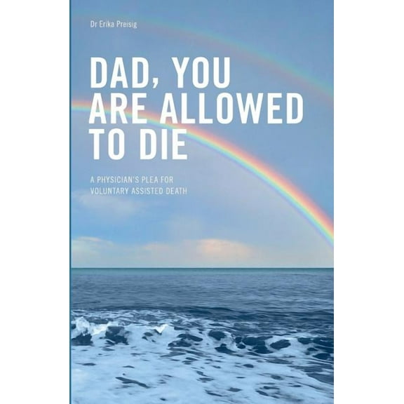 Dad, you are allowed to die: A physician's plea for voluntary assisted death, (Paperback)