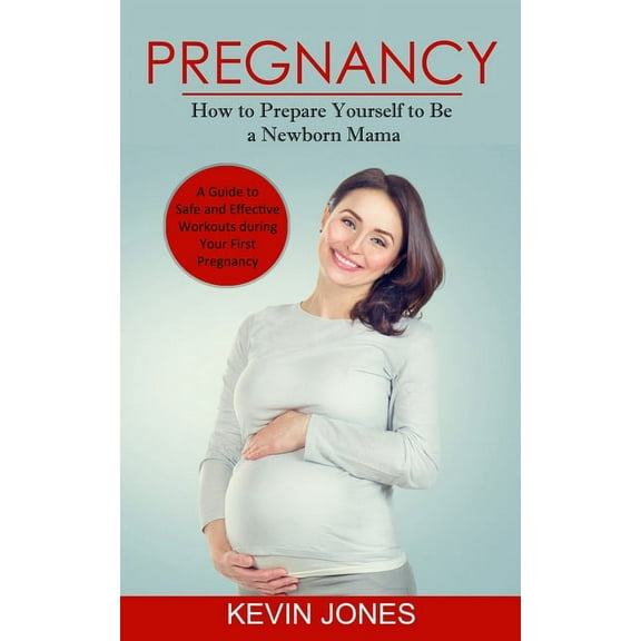 Pregnancy: How to Prepare Yourself to Be a Newborn Mama (A Guide to Safe and Effective Workouts during Your First Pregna, (Paperback)