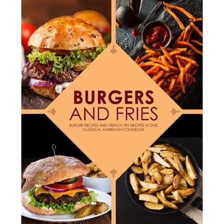 Burgers and Fries: Burger Recipes and French Fry Recipes in One Classical American Cookbook (Paperback) by Booksumo Press