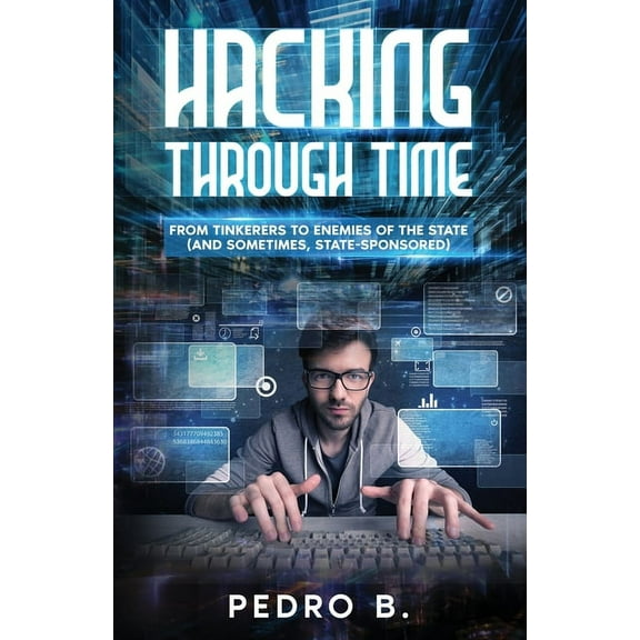 Hacking Through Time: From Tinkerers to Enemies of the State (and sometimes, State-Sponsored), (Paperback)