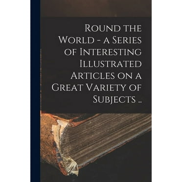Round the World - a Series of Interesting Illustrated Articles on a Great Variety of Subjects .. (Paperback)
