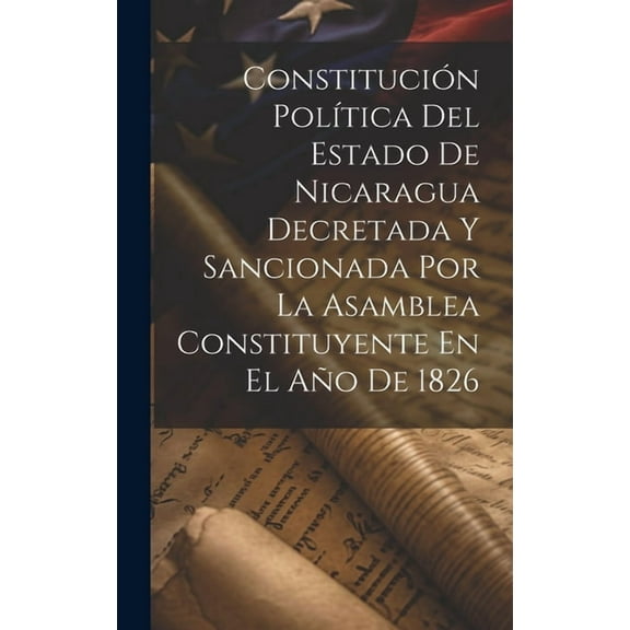Constitución Política Del Estado De Nicaragua Decretada Y Sancionada Por La Asamblea Constituyente En El Año De 1826 (Hardcover)