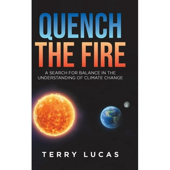 Quench the Fire: A Search for Balance in the Understanding of Climate Change, (Hardcover)