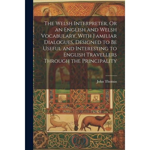 The Welsh Interpreter, Or an English and Welsh Vocabulary, With Familiar Dialogues, Designed to Be Useful and Interesting to English Travellers Through the Principality (Paperback)