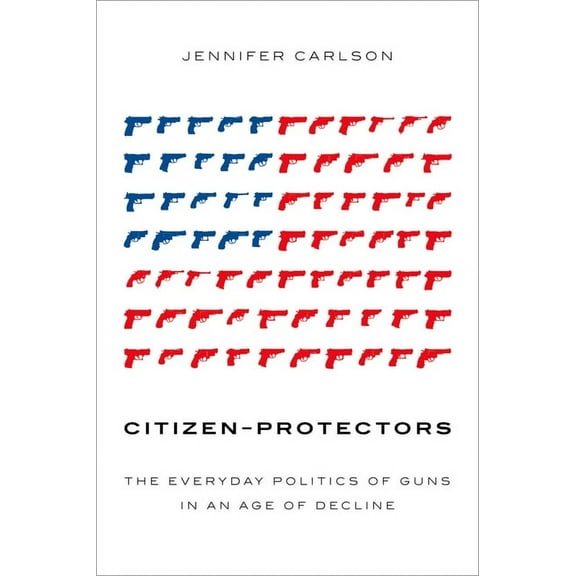 Citizen-Protectors: The Everyday Politics of Guns in an Age of Decline, (Paperback)
