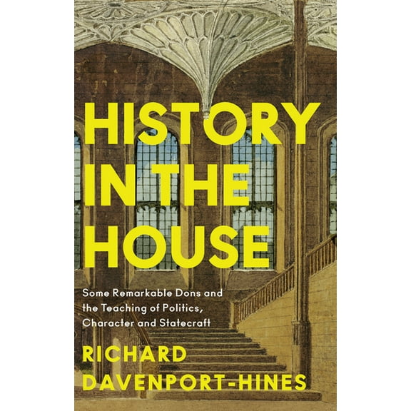 History in the House: Some Remarkable Dons and the Teaching of Politics, Character and Statecraft, (Hardcover)